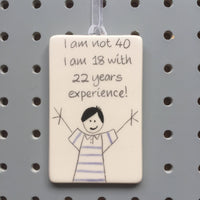 40th Birthday - I am not 40, I am 18 with 22 years experience - Hand Painted Ceramic Plaque